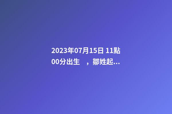 2023年07月15日 11點00分出生，鄒姓起什么名字好聽？名字要八字